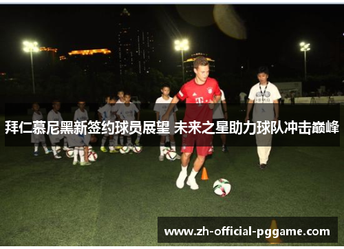 拜仁慕尼黑新签约球员展望 未来之星助力球队冲击巅峰