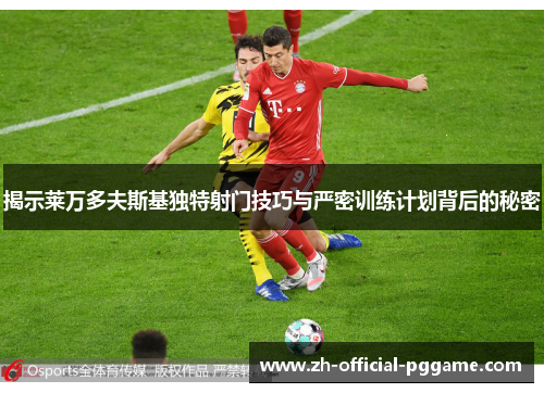 揭示莱万多夫斯基独特射门技巧与严密训练计划背后的秘密 揭示莱万多夫斯基独特射门技巧与严密训练计划背后的秘密