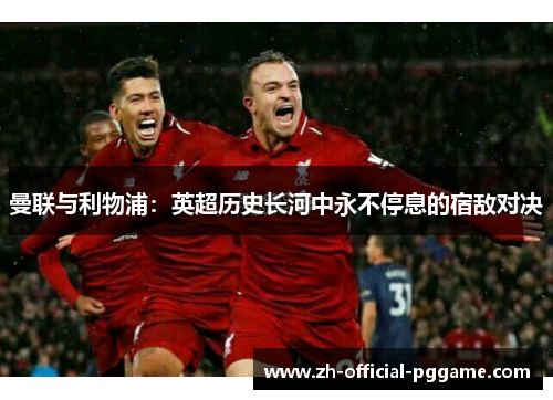 曼联与利物浦:英超历史长河中永不停息的宿敌对决 曼联与利物浦:英超历史长河中永不停息的宿敌对决