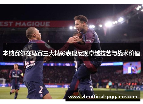 本纳赛尔在马赛三大精彩表现展现卓越技艺与战术价值 本纳赛尔在马赛三大精彩表现展现卓越技艺与战术价值