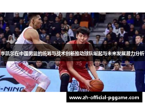 李凯尔在中国男篮的统筹与战术创新推动球队崛起与未来发展潜力分析 李凯尔在中国男篮的统筹与战术创新推动球队崛起与未来发展潜力分析