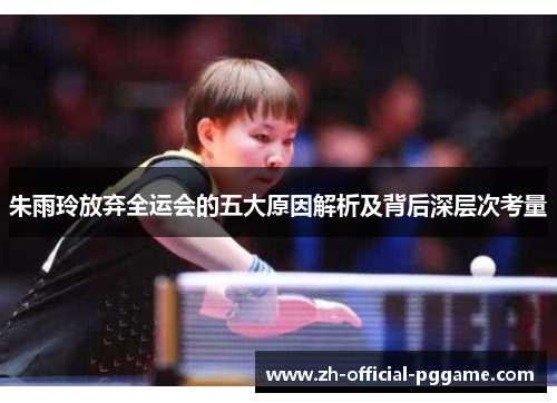 朱雨玲放弃全运会的五大原因解析及背后深层次考量 朱雨玲放弃全运会的五大原因解析及背后深层次考量