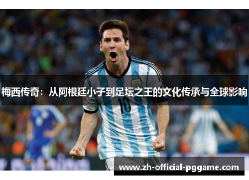 梅西传奇:从阿根廷小子到足坛之王的文化传承与全球影响 梅西传奇:从阿根廷小子到足坛之王的文化传承与全球影响