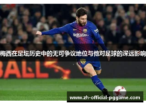 梅西在足坛历史中的无可争议地位与他对足球的深远影响 梅西在足坛历史中的无可争议地位与他对足球的深远影响