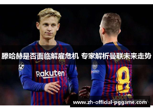 滕哈赫是否面临解雇危机 专家解析曼联未来走势