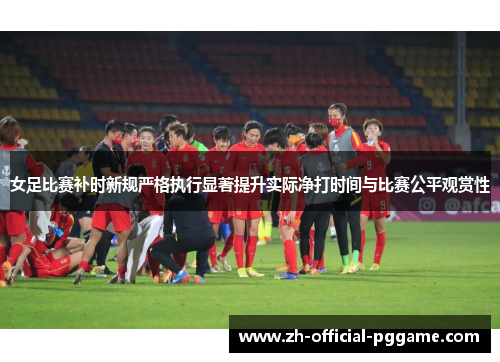 女足比赛补时新规严格执行显著提升实际净打时间与比赛公平观赏性