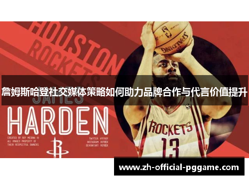 詹姆斯哈登社交媒体策略如何助力品牌合作与代言价值提升 詹姆斯哈登社交媒体策略如何助力品牌合作与代言价值提升