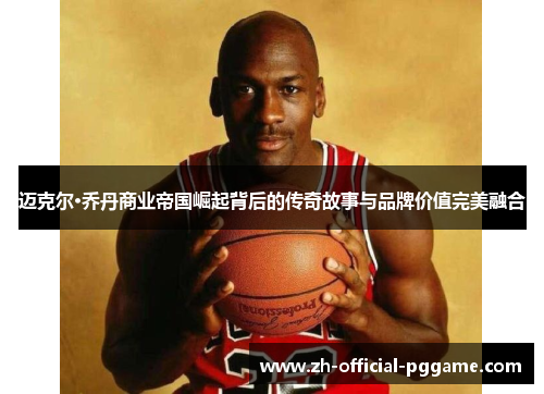 迈克尔·乔丹商业帝国崛起背后的传奇故事与品牌价值完美融合 迈克尔·乔丹商业帝国崛起背后的传奇故事与品牌价值完美融合