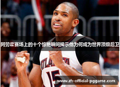 阿劳霍赛场上的十个惊艳瞬间揭示他为何成为世界顶级后卫