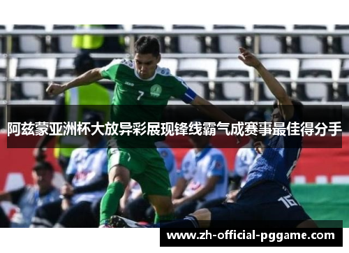 阿兹蒙亚洲杯大放异彩展现锋线霸气成赛事最佳得分手