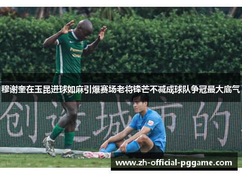穆谢奎在玉昆进球如麻引爆赛场老将锋芒不减成球队争冠最大底气